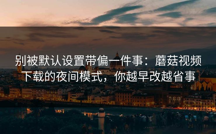 别被默认设置带偏一件事：蘑菇视频下载的夜间模式，你越早改越省事