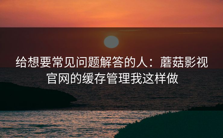 给想要常见问题解答的人:蘑菇影视官网的缓存管理我这样做 给想要常见问题解答的人:蘑菇影视官网的缓存管理我这样做
