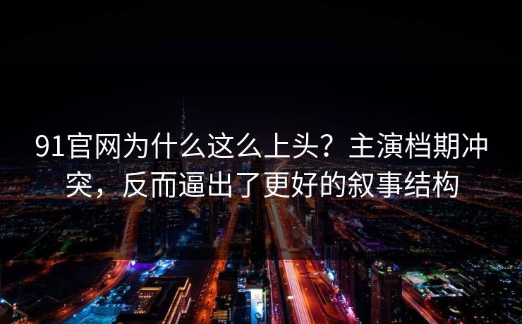 91官网为什么这么上头?主演档期冲突,反而逼出了更好的叙事结构 91官网为什么这么上头?主演档期冲突,反而逼出了更好的叙事结构