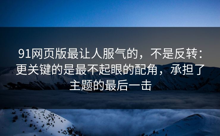 91网页版最让人服气的，不是反转：更关键的是最不起眼的配角，承担了主题的最后一击