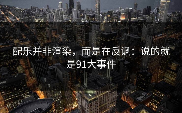 配乐并非渲染,而是在反讽:说的就是91大事件 配乐并非渲染,而是在反讽:说的就是91大事件