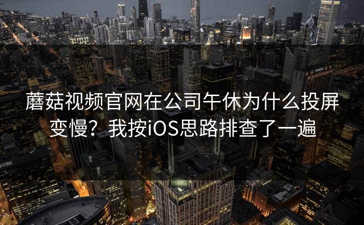 蘑菇视频官网在公司午休为什么投屏变慢？我按iOS思路排查了一遍