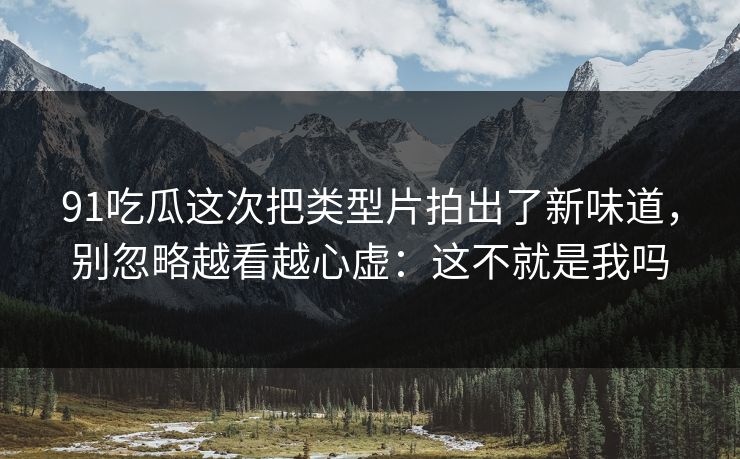 91吃瓜这次把类型片拍出了新味道,别忽略越看越心虚:这不就是我吗 91吃瓜这次把类型片拍出了新味道,别忽略越看越心虚:这不就是我吗