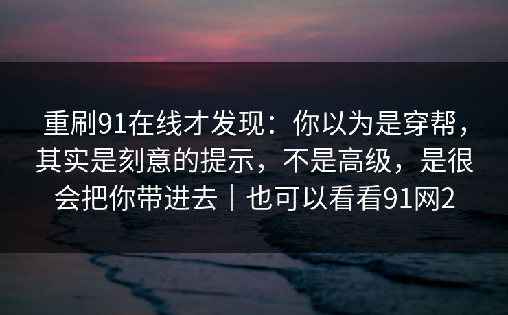 重刷91在线才发现：你以为是穿帮，其实是刻意的提示，不是高级，是很会把你带进去｜也可以看看91网2