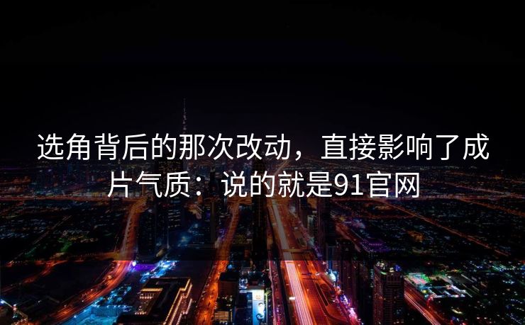 选角背后的那次改动,直接影响了成片气质:说的就是91官网 选角背后的那次改动,直接影响了成片气质:说的就是91官网