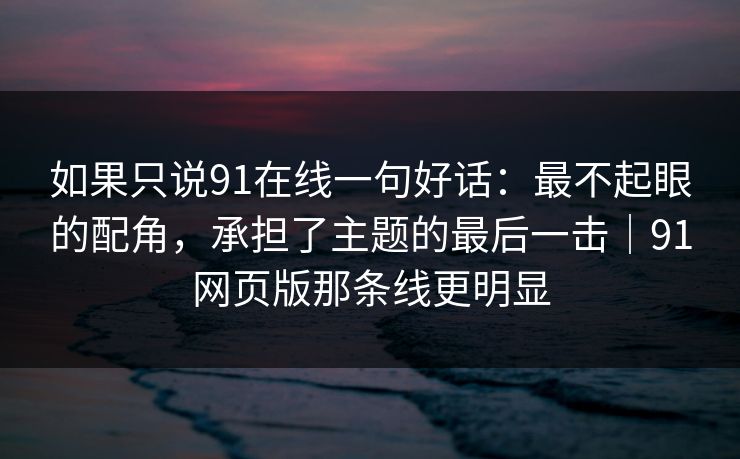 如果只说91在线一句好话:最不起眼的配角,承担了主题的最后一击|91网页版那条线更明显 如果只说91在线一句好话:最不起眼的配角,承担了主题的最后一击|91网页版那条线更明显