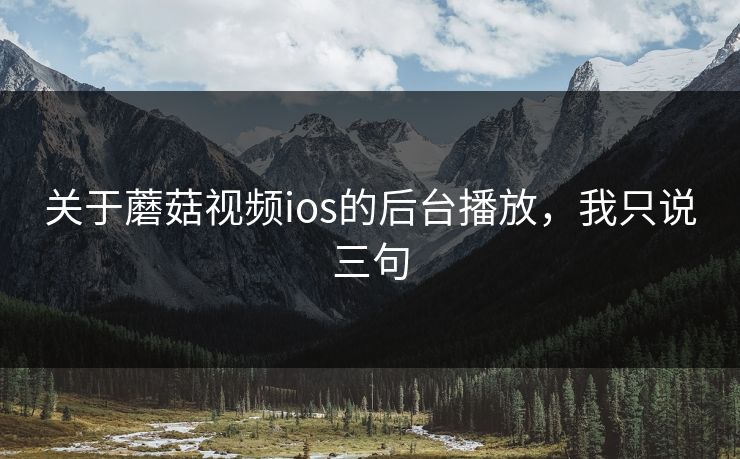 关于蘑菇视频ios的后台播放，我只说三句