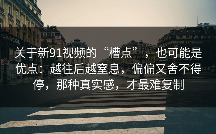 关于新91视频的“槽点”，也可能是优点：越往后越窒息，偏偏又舍不得停，那种真实感，才最难复制