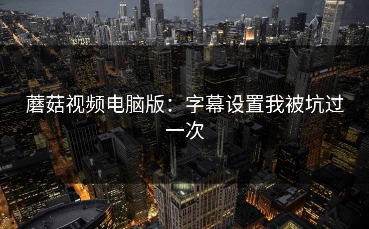 蘑菇视频电脑版：字幕设置我被坑过一次