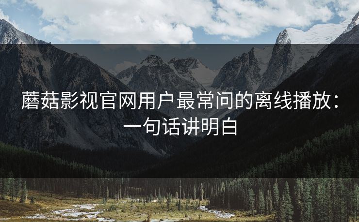 蘑菇影视官网用户最常问的离线播放：一句话讲明白