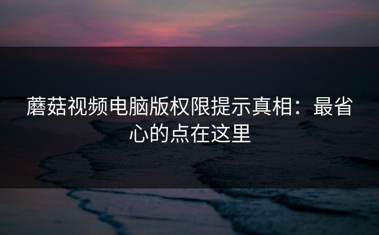 蘑菇视频电脑版权限提示真相：最省心的点在这里