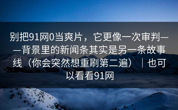 别把91网0当爽片，它更像一次审判——背景里的新闻条其实是另一条故事线（你会突然想重刷第二遍）｜也可以看看91网