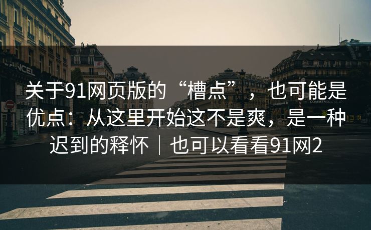 关于91网页版的“槽点”,也可能是优点:从这里开始这不是爽,是一种迟到的释怀|也可以看看91网2 关于91网页版的“槽点”,也可能是优点:从这里开始这不是爽,是一种迟到的释怀|也可以看看91网2