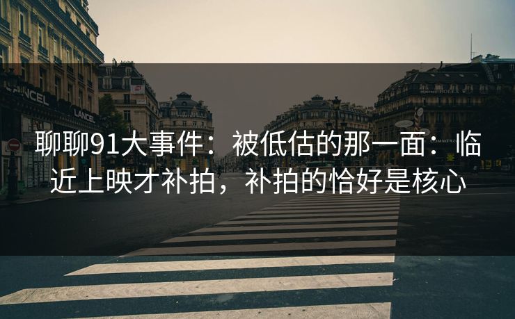 聊聊91大事件:被低估的那一面:临近上映才补拍,补拍的恰好是核心 聊聊91大事件:被低估的那一面:临近上映才补拍,补拍的恰好是核心
