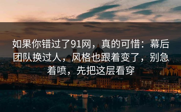 如果你错过了91网，真的可惜：幕后团队换过人，风格也跟着变了，别急着喷，先把这层看穿