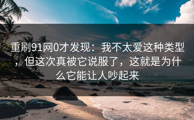 重刷91网0才发现：我不太爱这种类型，但这次真被它说服了，这就是为什么它能让人吵起来