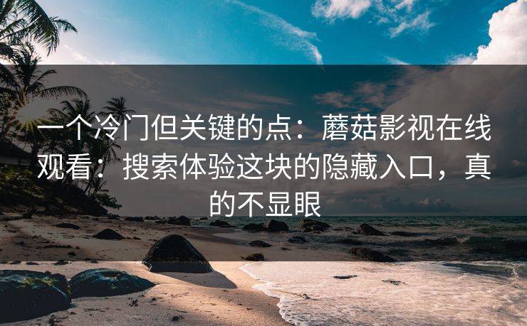 一个冷门但关键的点:蘑菇影视在线观看:搜索体验这块的隐藏入口,真的不显眼 一个冷门但关键的点:蘑菇影视在线观看:搜索体验这块的隐藏入口,真的不显眼
