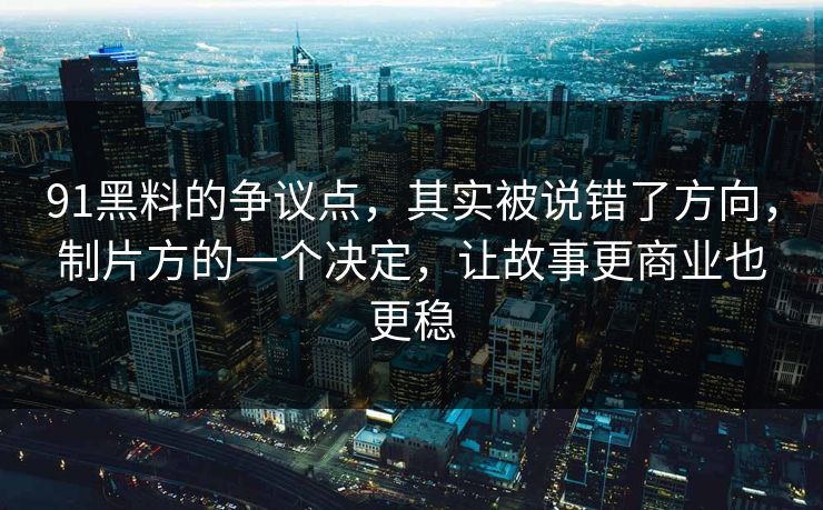 91黑料的争议点，其实被说错了方向，制片方的一个决定，让故事更商业也更稳