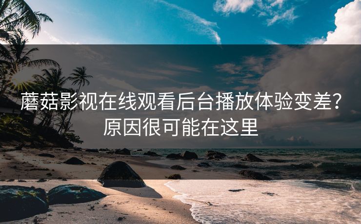 蘑菇影视在线观看后台播放体验变差?原因很可能在这里 蘑菇影视在线观看后台播放体验变差?原因很可能在这里