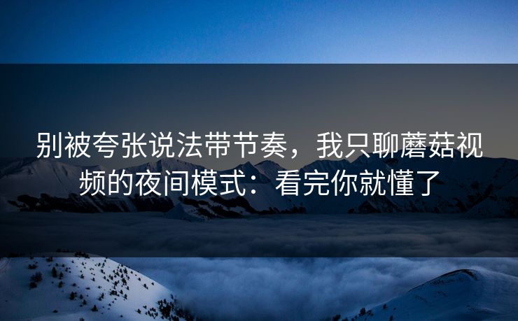 别被夸张说法带节奏,我只聊蘑菇视频的夜间模式:看完你就懂了 别被夸张说法带节奏,我只聊蘑菇视频的夜间模式:看完你就懂了
