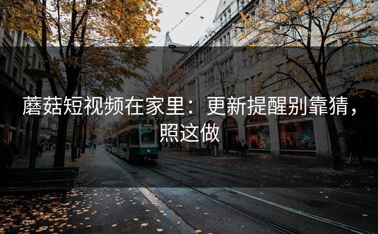 蘑菇短视频在家里：更新提醒别靠猜，照这做