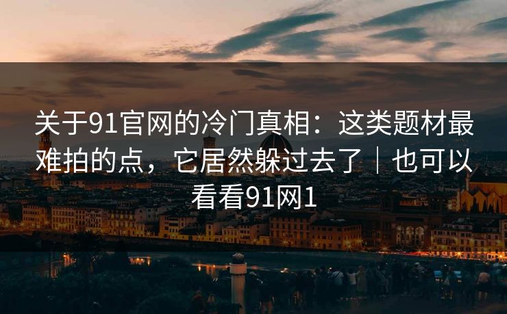 关于91官网的冷门真相:这类题材最难拍的点,它居然躲过去了|也可以看看91网1 关于91官网的冷门真相:这类题材最难拍的点,它居然躲过去了|也可以看看91网1