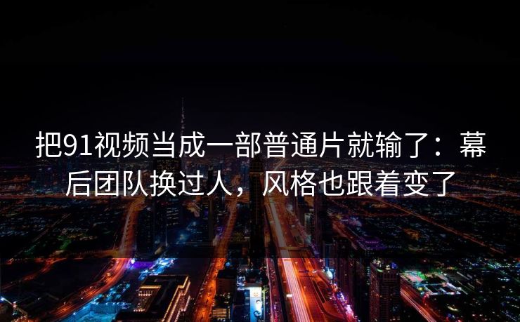 把91视频当成一部普通片就输了：幕后团队换过人，风格也跟着变了