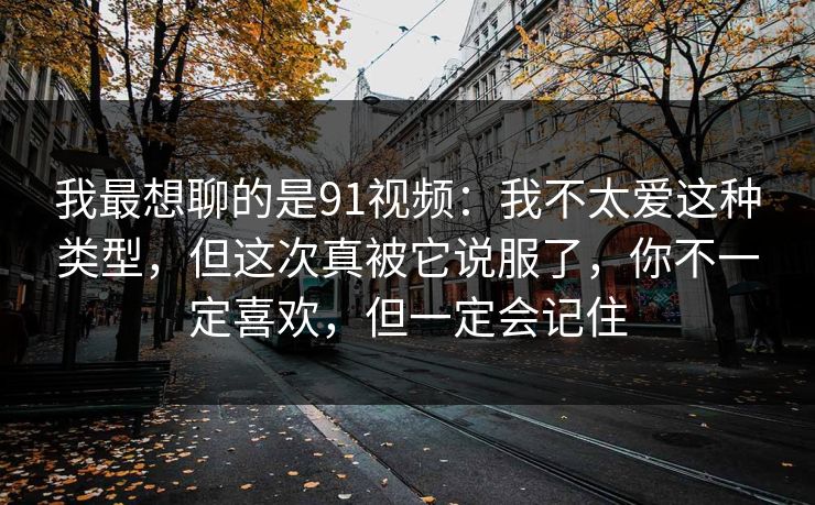 我最想聊的是91视频:我不太爱这种类型,但这次真被它说服了,你不一定喜欢,但一定会记住 我最想聊的是91视频:我不太爱这种类型,但这次真被它说服了,你不一定喜欢,但一定会记住