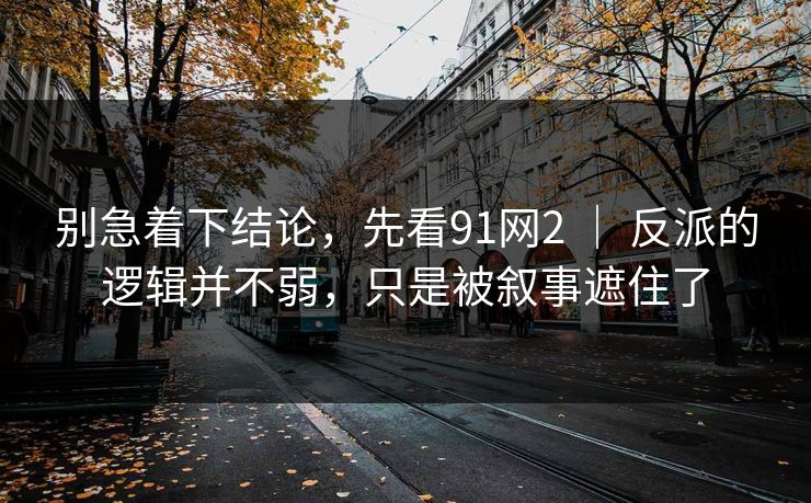 别急着下结论,先看91网2 | 反派的逻辑并不弱,只是被叙事遮住了 别急着下结论,先看91网2 | 反派的逻辑并不弱,只是被叙事遮住了