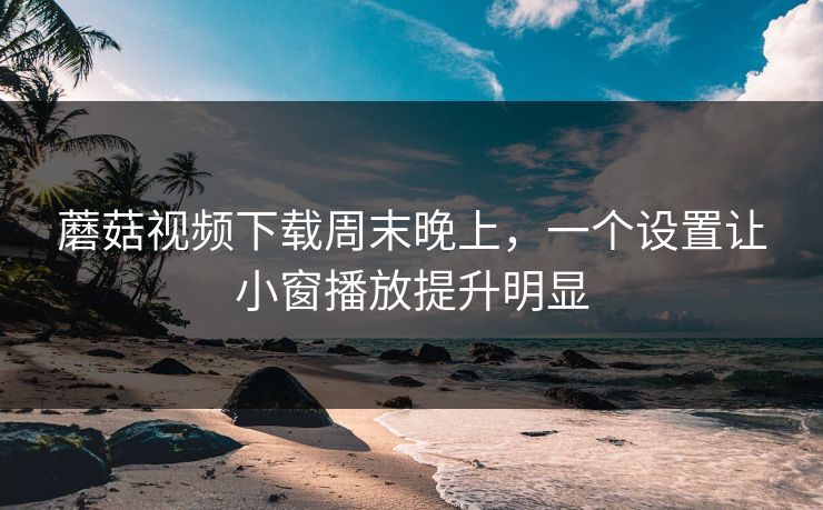 蘑菇视频下载周末晚上,一个设置让小窗播放提升明显 蘑菇视频下载周末晚上,一个设置让小窗播放提升明显