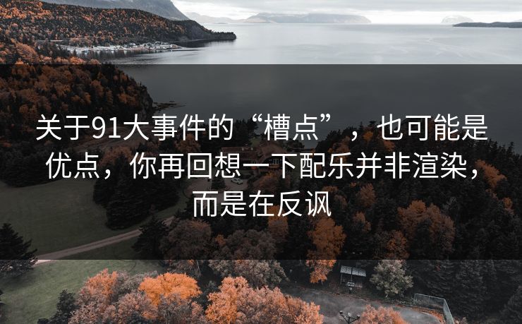 关于91大事件的“槽点”,也可能是优点,你再回想一下配乐并非渲染,而是在反讽 关于91大事件的“槽点”,也可能是优点,你再回想一下配乐并非渲染,而是在反讽