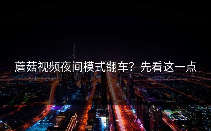 蘑菇视频夜间模式翻车?先看这一点 蘑菇视频夜间模式翻车?先看这一点