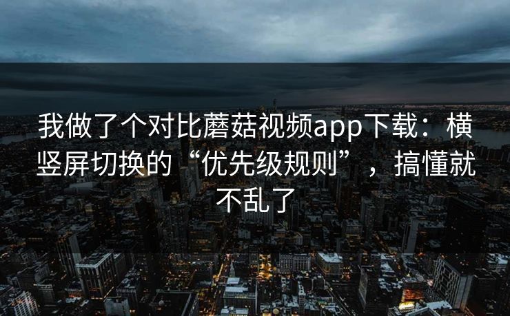 我做了个对比蘑菇视频app下载：横竖屏切换的“优先级规则”，搞懂就不乱了