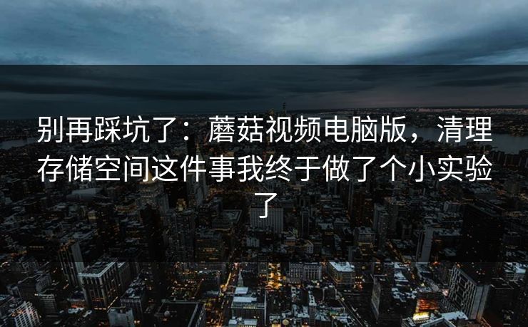 别再踩坑了:蘑菇视频电脑版,清理存储空间这件事我终于做了个小实验了 别再踩坑了:蘑菇视频电脑版,清理存储空间这件事我终于做了个小实验了
