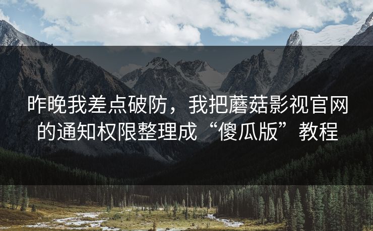 昨晚我差点破防,我把蘑菇影视官网的通知权限整理成“傻瓜版”教程 昨晚我差点破防,我把蘑菇影视官网的通知权限整理成“傻瓜版”教程