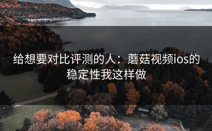 给想要对比评测的人:蘑菇视频ios的稳定性我这样做 给想要对比评测的人:蘑菇视频ios的稳定性我这样做