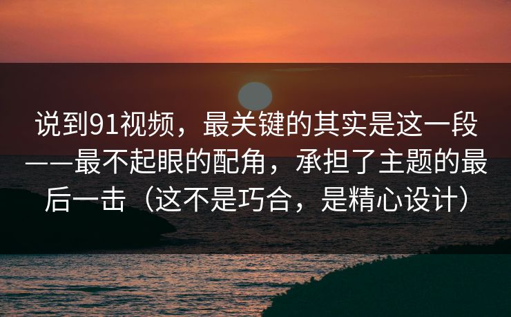 说到91视频,最关键的其实是这一段——最不起眼的配角,承担了主题的最后一击(这不是巧合,是精心设计) 说到91视频,最关键的其实是这一段——最不起眼的配角,承担了主题的最后一击(这不是巧合,是精心设计)