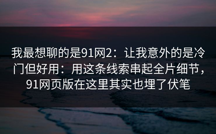 我最想聊的是91网2:让我意外的是冷门但好用:用这条线索串起全片细节,91网页版在这里其实也埋了伏笔 我最想聊的是91网2:让我意外的是冷门但好用:用这条线索串起全片细节,91网页版在这里其实也埋了伏笔