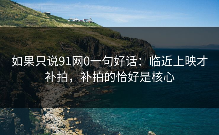如果只说91网0一句好话:临近上映才补拍,补拍的恰好是核心 如果只说91网0一句好话:临近上映才补拍,补拍的恰好是核心