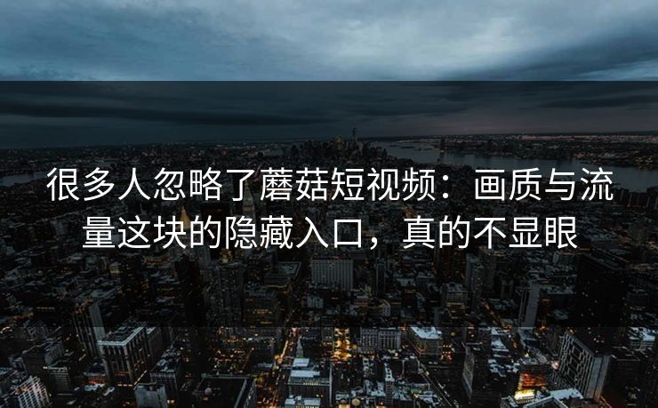 很多人忽略了蘑菇短视频:画质与流量这块的隐藏入口,真的不显眼 很多人忽略了蘑菇短视频:画质与流量这块的隐藏入口,真的不显眼