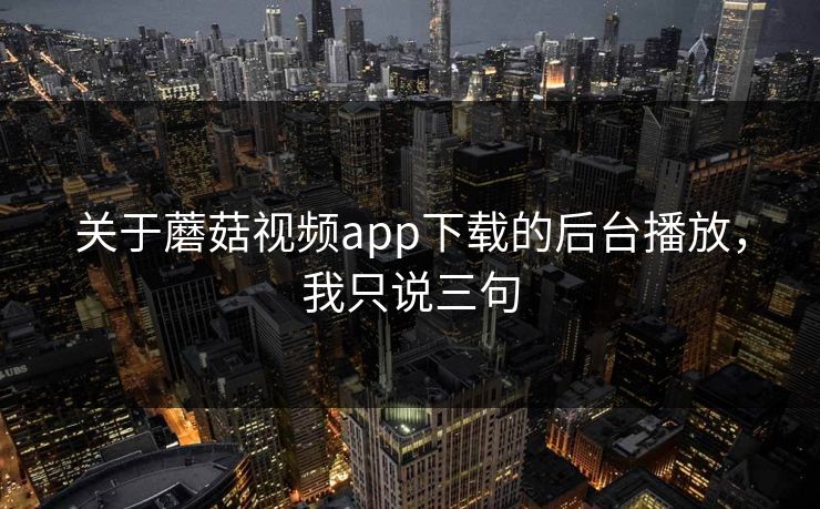 关于蘑菇视频app下载的后台播放,我只说三句 关于蘑菇视频app下载的后台播放,我只说三句