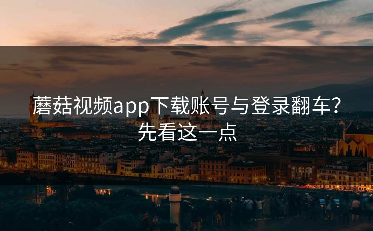 蘑菇视频app下载账号与登录翻车？先看这一点