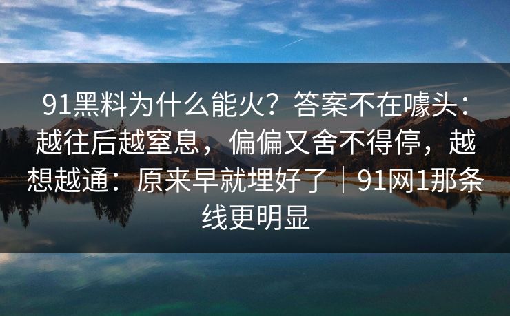91黑料为什么能火?答案不在噱头:越往后越窒息,偏偏又舍不得停,越想越通:原来早就埋好了|91网1那条线更明显 91黑料为什么能火?答案不在噱头:越往后越窒息,偏偏又舍不得停,越想越通:原来早就埋好了|91网1那条线更明显