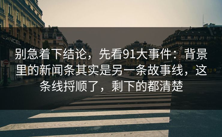 别急着下结论,先看91大事件:背景里的新闻条其实是另一条故事线,这条线捋顺了,剩下的都清楚 别急着下结论,先看91大事件:背景里的新闻条其实是另一条故事线,这条线捋顺了,剩下的都清楚