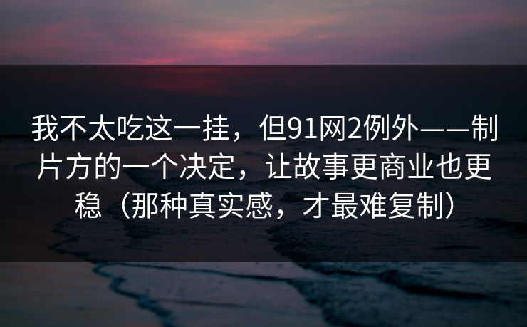 我不太吃这一挂,但91网2例外——制片方的一个决定,让故事更商业也更稳(那种真实感,才最难复制) 我不太吃这一挂,但91网2例外——制片方的一个决定,让故事更商业也更稳(那种真实感,才最难复制)