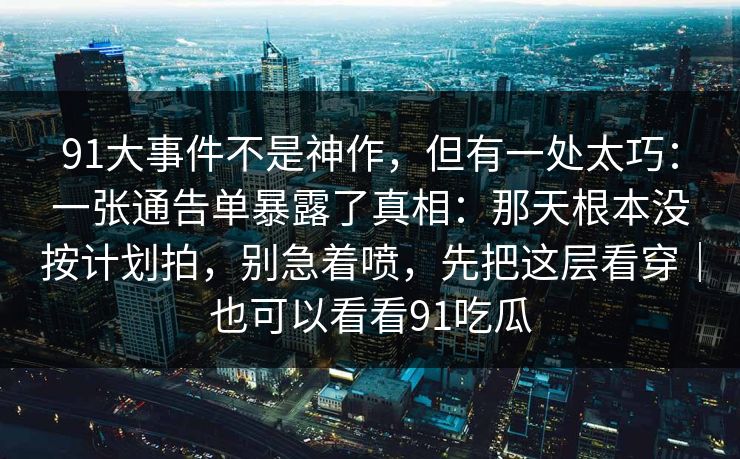 91大事件不是神作,但有一处太巧:一张通告单暴露了真相:那天根本没按计划拍,别急着喷,先把这层看穿|也可以看看91吃瓜 91大事件不是神作,但有一处太巧:一张通告单暴露了真相:那天根本没按计划拍,别急着喷,先把这层看穿|也可以看看91吃瓜