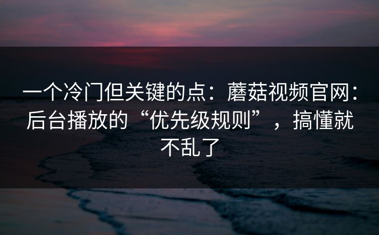 一个冷门但关键的点:蘑菇视频官网:后台播放的“优先级规则”,搞懂就不乱了 一个冷门但关键的点:蘑菇视频官网:后台播放的“优先级规则”,搞懂就不乱了