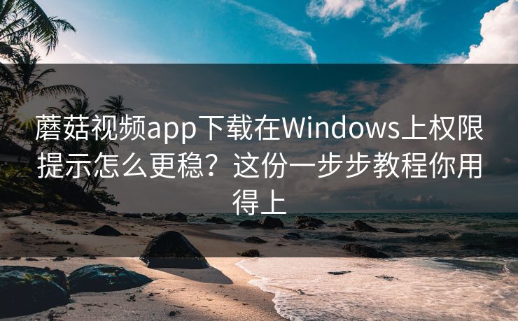蘑菇视频app下载在Windows上权限提示怎么更稳?这份一步步教程你用得上 蘑菇视频app下载在Windows上权限提示怎么更稳?这份一步步教程你用得上