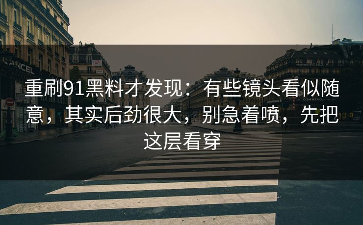 重刷91黑料才发现：有些镜头看似随意，其实后劲很大，别急着喷，先把这层看穿