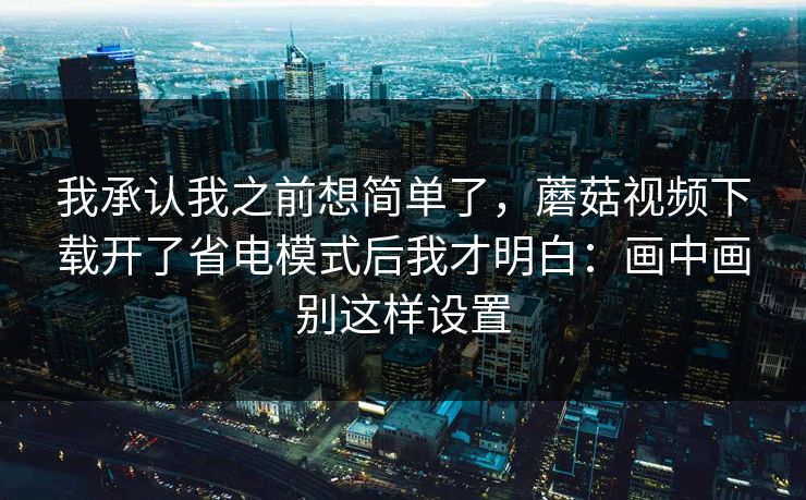 我承认我之前想简单了,蘑菇视频下载开了省电模式后我才明白:画中画别这样设置 我承认我之前想简单了,蘑菇视频下载开了省电模式后我才明白:画中画别这样设置